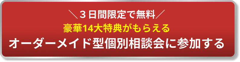 ＼3日間限定で無料／ 豪華14大特典がもらえる オーダーメイド型個別相談会に参加する